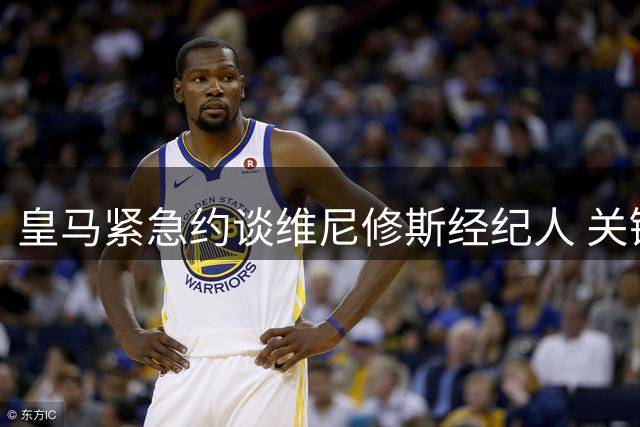 皇马紧急约谈维尼修斯经纪人 关键续约谈判今日开启